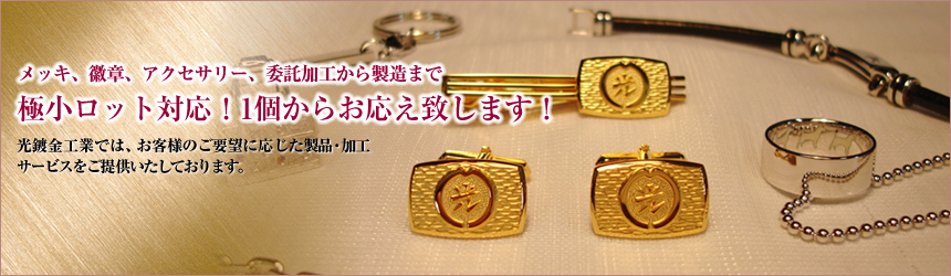 メッキ、徽章、アクセサリー、委託加工から製造まで 極小ロット対応!1個からお応え致します! 光鍍金工業では、お客様のご要望に応じた製品・加工サービスをご提供いたしております。